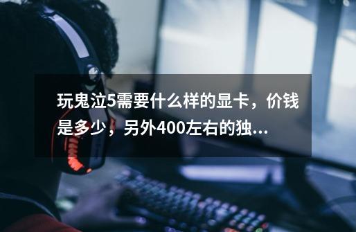 玩鬼泣5需要什么样的显卡,价钱是多少,另外400左右的独立显卡那款比较好-第1张-游戏信息-龙启网