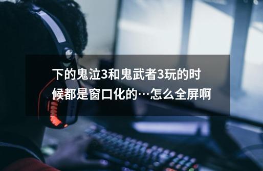下的鬼泣3和鬼武者3玩的时候都是窗口化的…怎么全屏啊-第1张-游戏信息-龙启网