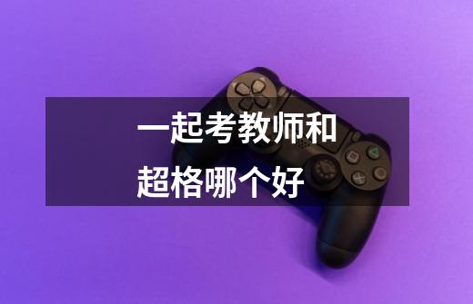 一起考教师和超格哪个好-第1张-游戏信息-龙启网