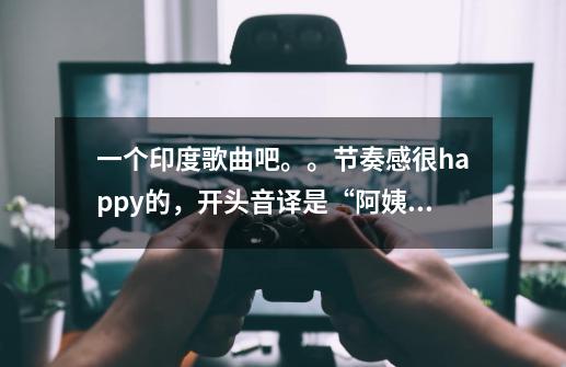 一个印度歌曲吧。。节奏感很happy的，开头音译是“阿姨压一压”。很鬼畜，但很好听-第1张-游戏信息-龙启网