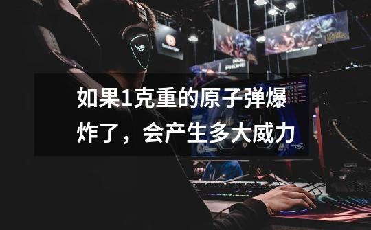 如果1克重的原子弹爆炸了,会产生多大威力-第1张-游戏信息-龙启网