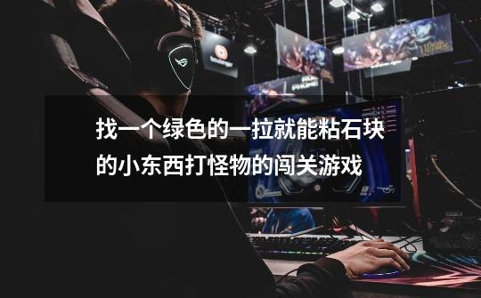找一个绿色的一拉就能粘石块的小东西打怪物的闯关游戏-第1张-游戏信息-龙启网