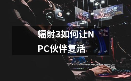 辐射3如何让NPC伙伴复活-第1张-游戏信息-龙启网