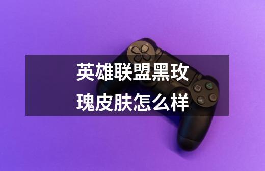 英雄联盟黑玫瑰皮肤怎么样-第1张-游戏信息-龙启网