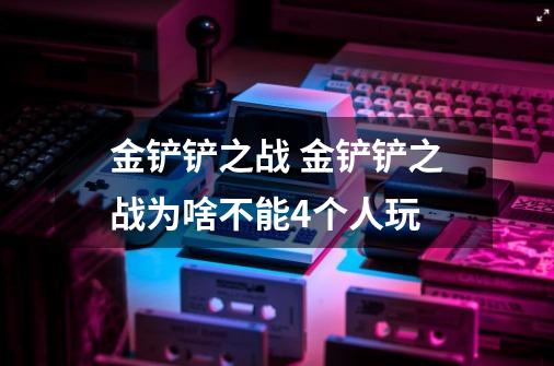 金铲铲之战 金铲铲之战为啥不能4个人玩-第1张-游戏信息-龙启网