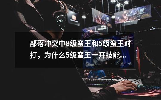 部落冲突中8级蛮王和5级蛮王对打,为什么5级蛮王一开技能8级的蛮王就被打败了-第1张-游戏信息-龙启网
