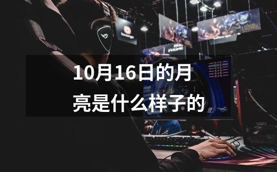10月16日的月亮是什么样子的-第1张-游戏信息-龙启网