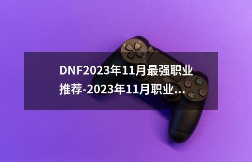 DNF2023年11月最强职业推荐-2023年11月职业排行榜一览-第1张-游戏信息-龙启网
