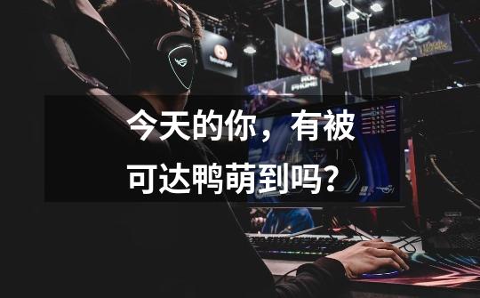 今天的你,有被可达鸭萌到吗?-第1张-游戏信息-龙启网
