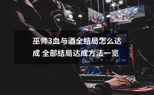 巫师3血与酒全结局怎么达成 全部结局达成方法一览-第1张-游戏信息-龙启网