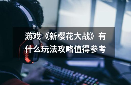 游戏《新樱花大战》有什么玩法攻略值得参考-第1张-游戏信息-龙启网