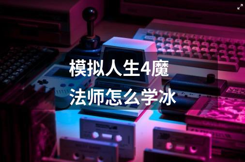模拟人生4魔法师怎么学冰-第1张-游戏信息-龙启网