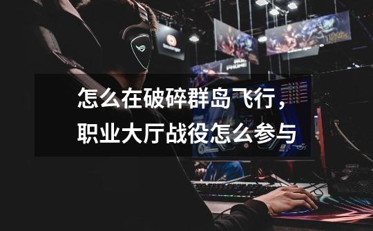 怎么在破碎群岛飞行,职业大厅战役怎么参与-第1张-游戏信息-龙启网