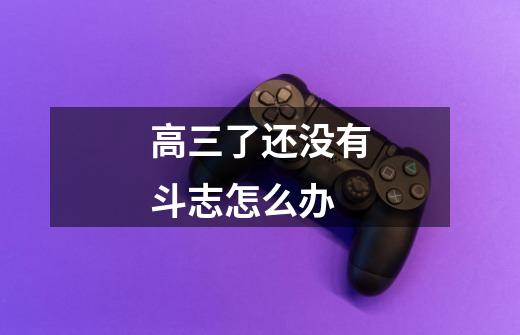 高三了还没有斗志怎么办-第1张-游戏信息-龙启网