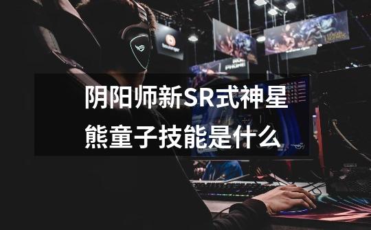 阴阳师新SR式神星熊童子技能是什么-第1张-游戏信息-龙启网