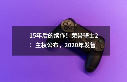 15年后的续作!荣誉骑士2:主权公布,2020年发售-第1张-游戏信息-龙启网