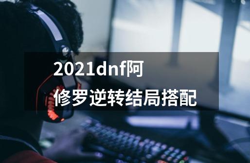 2021dnf阿修罗逆转结局搭配-第1张-游戏信息-龙启网
