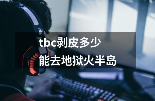 tbc剥皮多少能去地狱火半岛-第1张-游戏信息-龙启网
