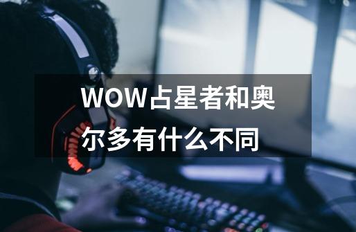WOW占星者和奥尔多有什么不同-第1张-游戏信息-龙启网