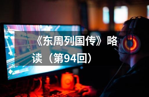 《东周列国传》略读(第94回)-第1张-游戏信息-龙启网