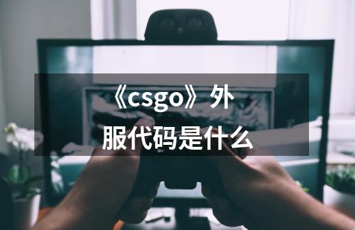 《csgo》外服代码是什么-第1张-游戏信息-龙启网