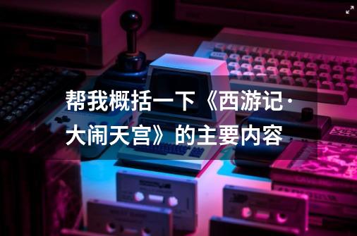 帮我概括一下《西游记·大闹天宫》的主要内容-第1张-游戏信息-龙启网
