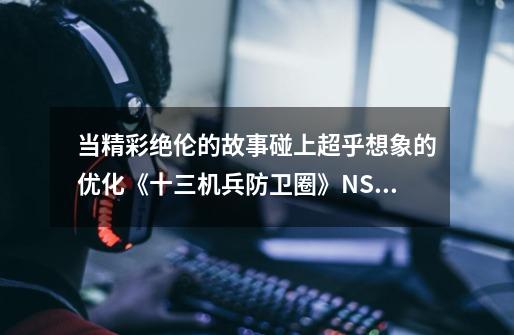 当精彩绝伦的故事碰上超乎想象的优化《十三机兵防卫圈》NS版微评测-第1张-游戏信息-龙启网