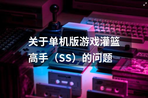 关于单机版游戏灌篮高手(SS)的问题-第1张-游戏信息-龙启网
