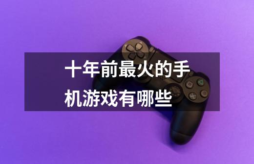 十年前最火的手机游戏有哪些-第1张-游戏信息-龙启网