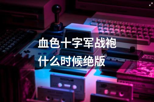 血色十字军战袍什么时候绝版-第1张-游戏信息-龙启网