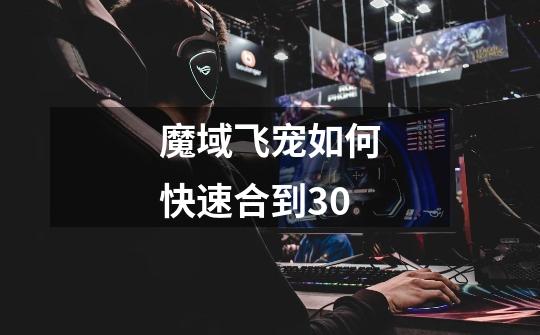 魔域飞宠如何快速合到30*-第1张-游戏信息-龙启网