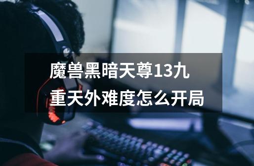 魔兽黑暗天尊1.3九重天外难度怎么开局-第1张-游戏信息-龙启网
