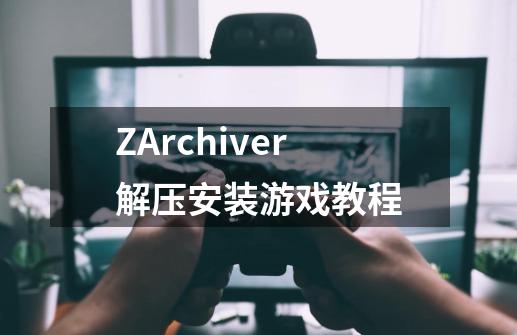 ZArchiver解压安装游戏教程-第1张-游戏信息-龙启网