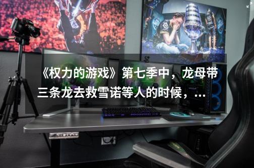 《权力的游戏》第七季中,龙母带三条龙去救雪诺等人的时候,为什么不让其中一条去烧夜王-第1张-游戏信息-龙启网