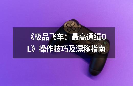 《极品飞车:最高通缉OL》操作技巧及漂移指南-第1张-游戏信息-龙启网