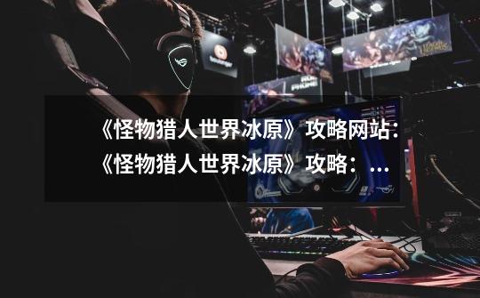 《怪物猎人世界冰原》攻略网站:《怪物猎人世界冰原》攻略:完美击杀与橙色奖章获得指南-第1张-游戏信息-龙启网