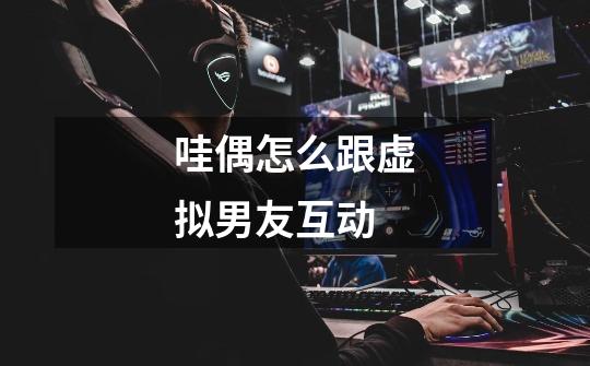 哇偶怎么跟虚拟男友互动-第1张-游戏信息-龙启网