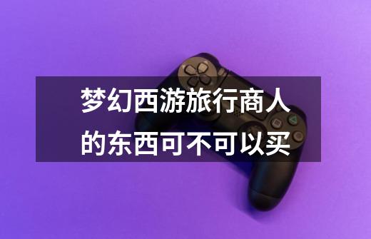 梦幻西游旅行商人的东西可不可以买-第1张-游戏信息-龙启网