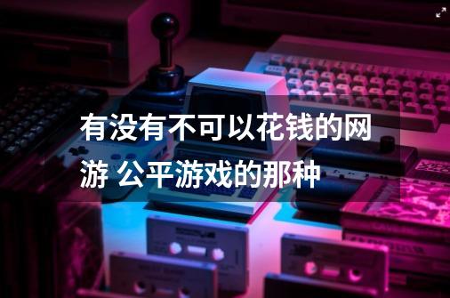 有没有不可以花钱的网游 公平游戏的那种-第1张-游戏信息-龙启网
