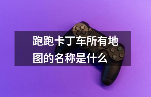 跑跑卡丁车所有地图的名称是什么-第1张-游戏信息-龙启网