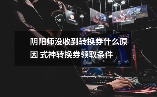 阴阳师没收到转换券什么原因 式神转换券领取条件-第1张-游戏信息-龙启网