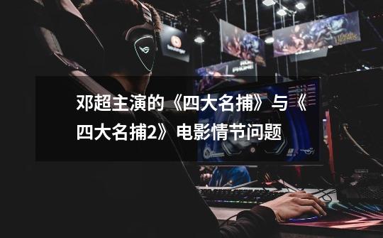 邓超主演的《四大名捕》与《四大名捕2》电影情节问题-第1张-游戏信息-龙启网