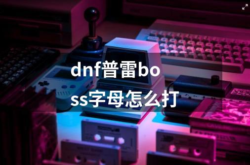 dnf普雷boss字母怎么打-第1张-游戏信息-龙启网