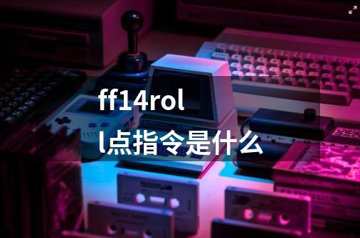 ff14roll点指令是什么-第1张-游戏信息-龙启网
