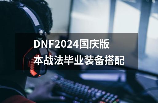 DNF2024国庆版本战法毕业装备搭配-第1张-游戏信息-龙启网