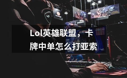 Lol英雄联盟,卡牌中单怎么打亚索-第1张-游戏信息-龙启网