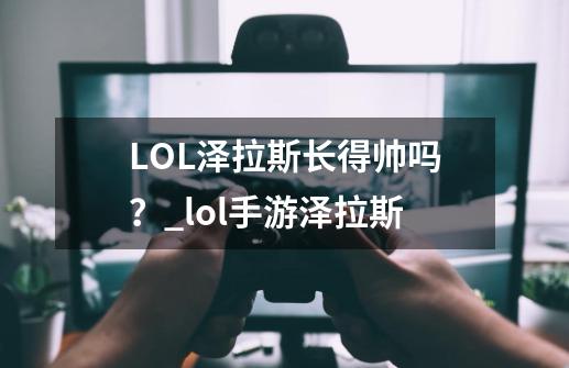 LOL泽拉斯长得帅吗?_lol手游泽拉斯-第1张-游戏信息-龙启网