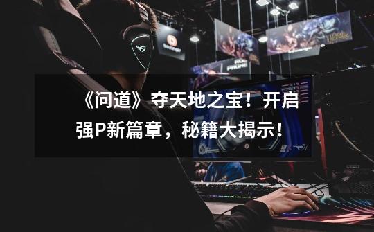 《问道》夺天地之宝!开启强P新篇章,秘籍大揭示!-第1张-游戏信息-龙启网