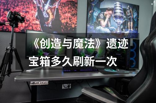 《创造与魔法》遗迹宝箱多久刷新一次-第1张-游戏信息-龙启网