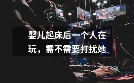 婴儿起床后一个人在玩,需不需要打扰她-第1张-游戏信息-龙启网